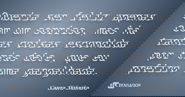Queria ser feliz apenas com um sorriso, mas há tantas coisas escondida por trás dele, que eu prefiro uma gargalhada.... Frase de Laura Teixeira.