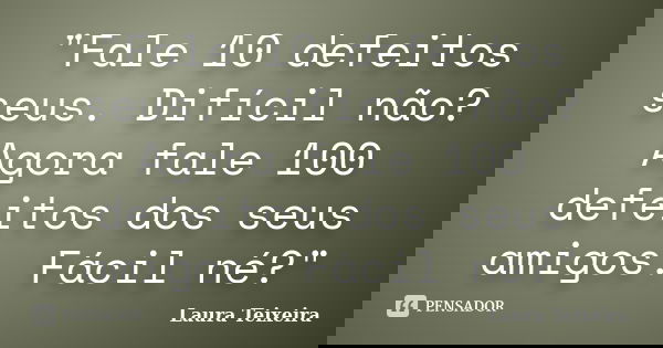 "Fale 10 defeitos seus. Difícil não? Agora fale 100 defeitos dos seus amigos. Fácil né?"... Frase de Laura Teixeira.