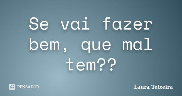 Se vai fazer bem, que mal tem??... Frase de Laura Teixeira.