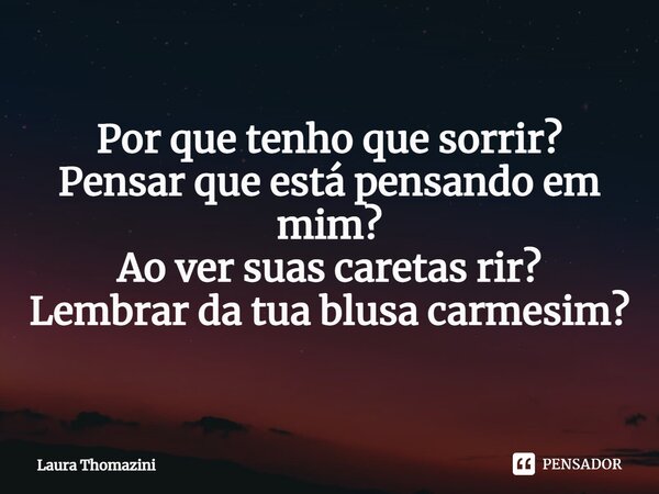 ⁠Por que tenho que sorrir? Pensar que está pensando em mim? Ao ver suas caretas rir? Lembrar da tua blusa carmesim?... Frase de Laura Thomazini.
