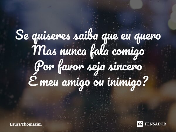 ⁠Se quiseres saiba que eu quero Mas nunca fala comigo Por favor seja sincero É meu amigo ou inimigo?... Frase de Laura Thomazini.