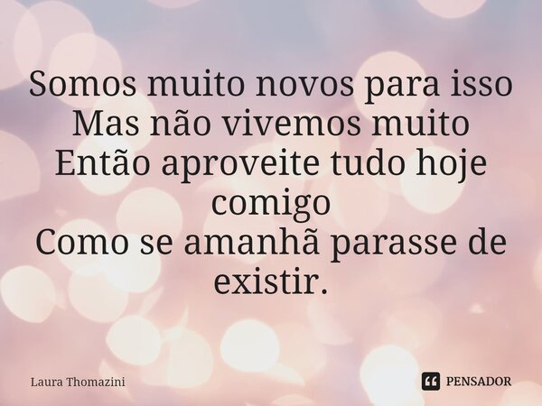 ⁠Somos muito novos para isso Mas não vivemos muito Então aproveite tudo hoje comigo Como se amanhã parasse de existir.... Frase de Laura Thomazini.