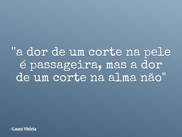 ''a dor de um corte na pele é passageira, mas a dor de um corte na alma não"... Frase de Laura Vitória.