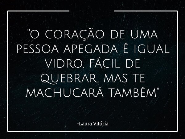 "o coração de uma pessoa apegada é igual vidro, fácil de quebrar, mas te machucará também"... Frase de Laura Vitória.