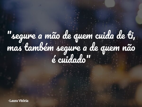 "segure a mão de quem cuida de ti, mas também segure a de quem não é cuidado"... Frase de Laura Vitória.