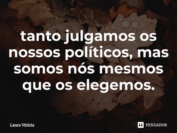 ⁠tanto julgamos os nossos políticos, mas somos nós mesmos que os elegemos.... Frase de Laura Vitória.