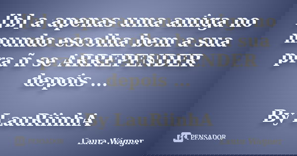 [b] a apenas uma amiga no mundo escolha bem a sua pra ñ se ARREPENDER depois ... By LauRiinhA... Frase de laura wagner.