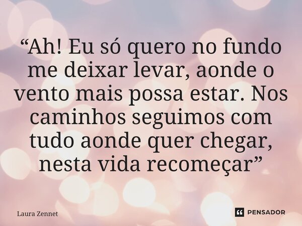“Ah! Eu só quero no fundo me deixar levar, aonde o vento mais possa estar. Nos caminhos seguimos com tudo aonde quer chegar, nesta vida recomeçar”... Frase de Laura Zennet.