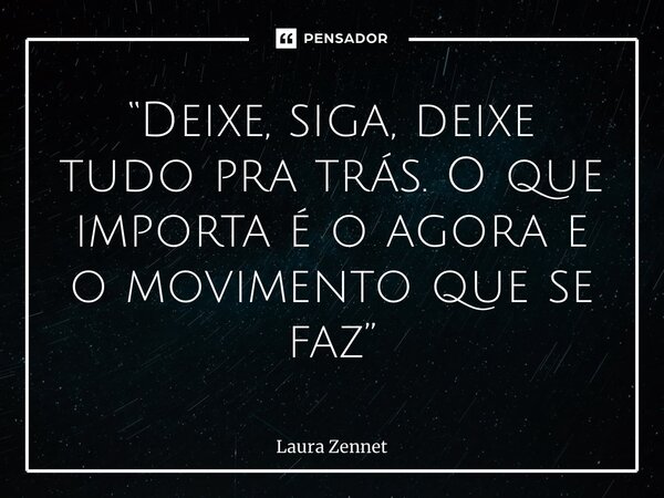 ⁠“Deixe, siga, deixe tudo pra trás. O que importa é o agora e o movimento que se faz”... Frase de Laura Zennet.