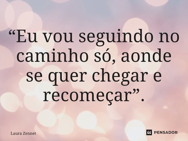 “Eu vou seguindo no caminho só, aonde se quer chegar e recomeçar”.... Frase de Laura Zennet.