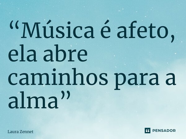 ⁠“Música é afeto, ela abre caminhos para a alma”... Frase de Laura Zennet.
