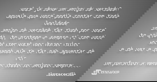 você ja deve um amigo de verdade? aquele que você podia contar com toda lealdade um amigo de verdade faz tudo por você te ajuda, te protege e sempre ri com você... Frase de lauracecilia.