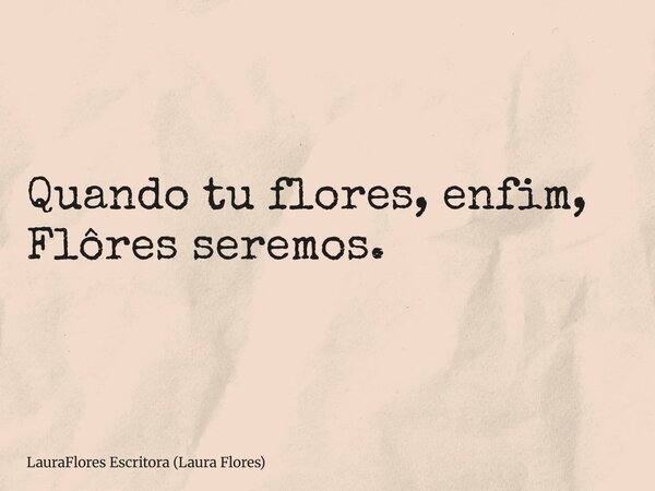 Quando tu flores, enfim, Flôres seremos.... Frase de LauraFlores Escritora (Laura Flores).