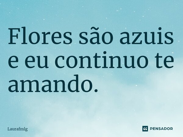 ⁠Flores são azuis e eu continuo te amando.... Frase de Laurafmlg.