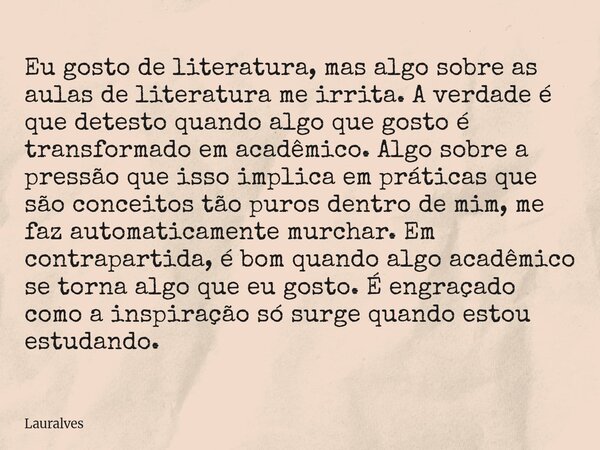 Eu gosto de literatura, mas algo sobre as aulas de literatura me irrita. A verdade é que detesto quando algo que gosto é transformado em acadêmico. Algo sobre a... Frase de Lauralves.