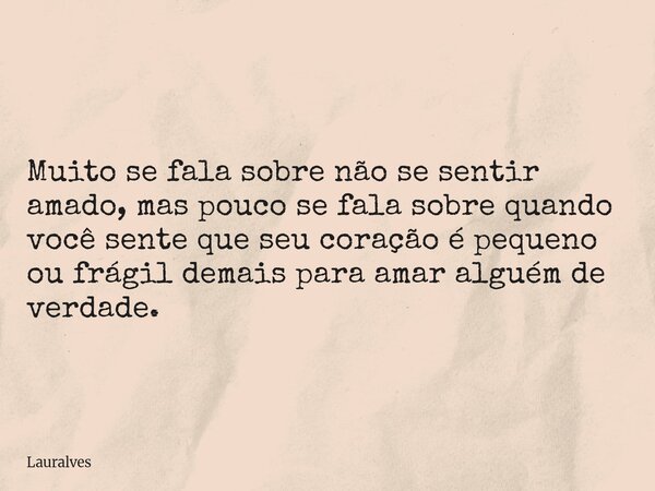 Muito se fala sobre não se sentir amado, mas pouco se fala sobre quando você sente que seu coração é pequeno ou frágil demais para amar alguém de verdade.... Frase de Lauralves.