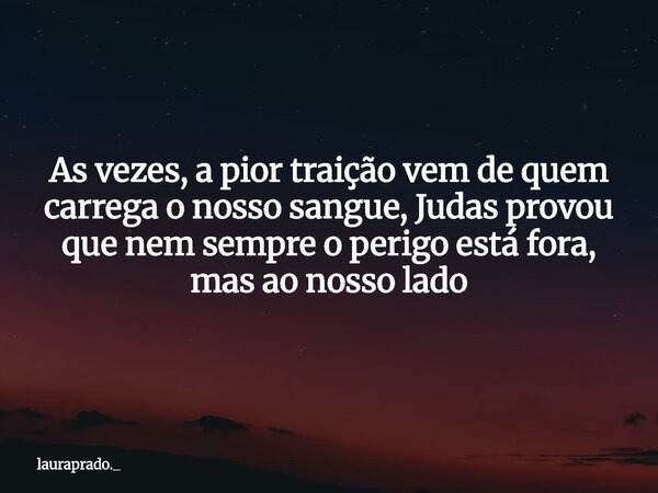 As vezes, a pior traição vem de quem carrega o nosso sangue, Judas provou que nem sempre o perigo está fora, mas ao nosso lado... Frase de lauraprado._.
