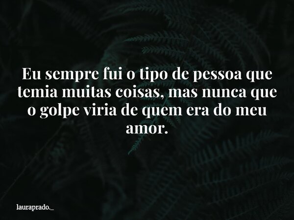 Eu sempre fui o tipo de pessoa que temia muitas coisas, mas nunca que o golpe viria de quem era do meu amor.... Frase de lauraprado._.