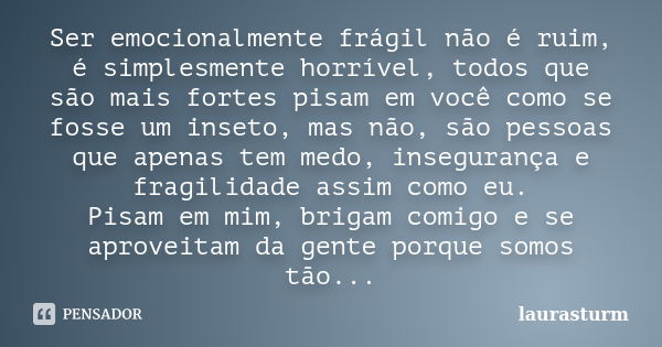 Ser emocionalmente frágil não é ruim, é simplesmente horrível, todos que são mais fortes pisam em você como se fosse um inseto, mas não, são pessoas que apenas ... Frase de laurasturm.