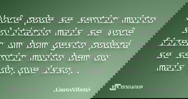 Você pode se sentir muito solitário mais se você fizer um bom gesto poderá se sentir muito bem ou mais do,que isso,.... Frase de LauraVitoria.