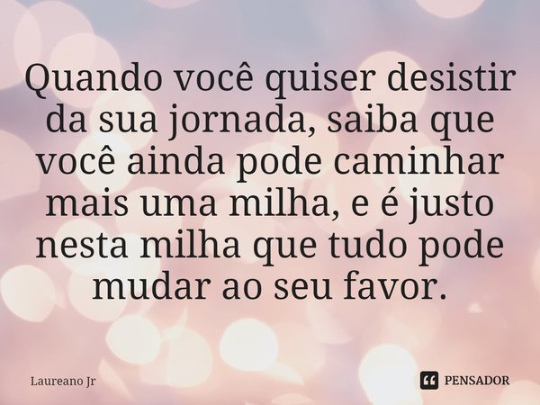 Quando você quiser desistir da sua jornada, saiba que você ainda pode caminhar mais uma milha, e é justo nesta milha que tudo pode mudar ao seu favor.⁠... Frase de Laureano Jr.