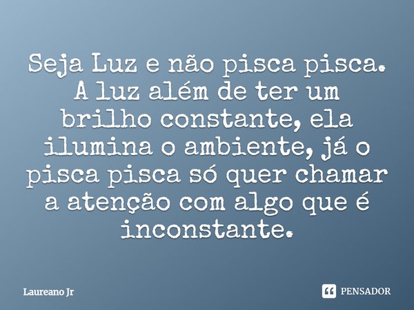 ⁠Seja Luz e não pisca pisca.
A luz além de ter um brilho constante, ela ilumina o ambiente, já o pisca pisca só quer chamar a atenção com algo que é inconstante... Frase de Laureano Jr.