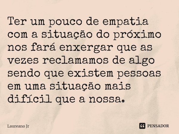 Ter um pouco de empatia com a situação do próximo nos fará enxergar que as vezes reclamamos de algo sendo que existem pessoas em uma situação mais difícil que a... Frase de Laureano Jr.