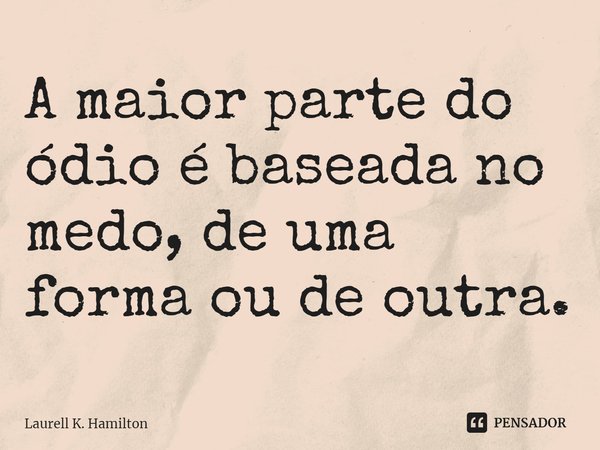 ⁠A maior parte do ódio é baseada no medo, de uma forma ou de outra.... Frase de Laurell K. Hamilton.