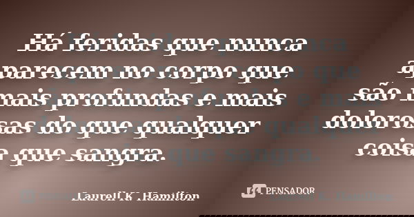 Há feridas que nunca aparecem no corpo que são mais profundas e mais dolorosas do que qualquer coisa que sangra.... Frase de Laurell K. Hamilton.