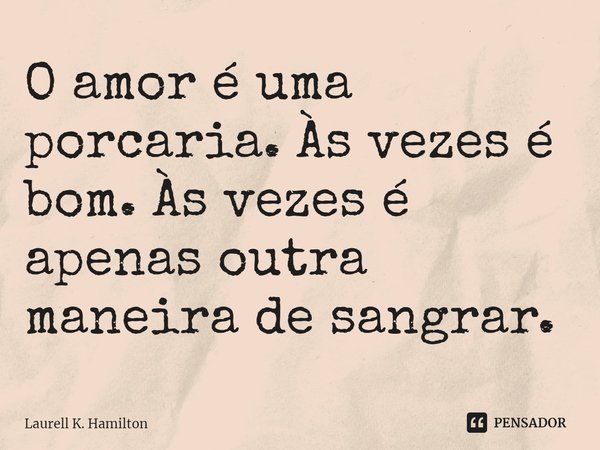 ⁠O amor é uma porcaria. Às vezes é bom. Às vezes é apenas outra maneira de sangrar.... Frase de Laurell K. Hamilton.