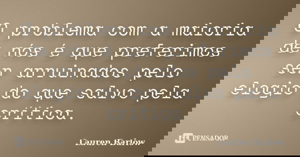 O problema com a maioria de nós é que preferimos ser arruinados pelo elogio do que salvo pela crítica.... Frase de Lauren Barlow.