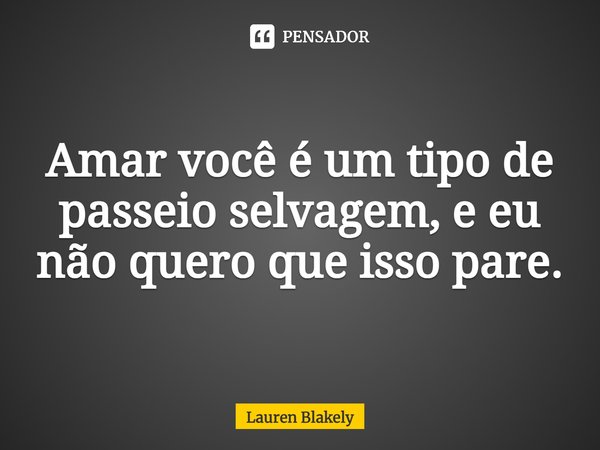 ⁠Amar você é um tipo de passeio selvagem, e eu não quero que isso pare.... Frase de Lauren Blakely.