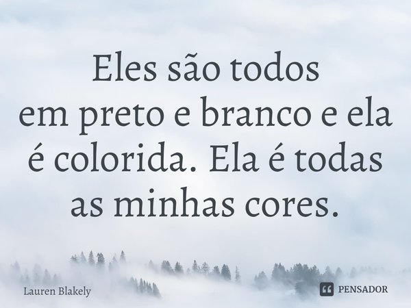 ⁠Eles são todos empreto e branco e ela é colorida.Ela é todas as minhas cores.... Frase de Lauren Blakely.