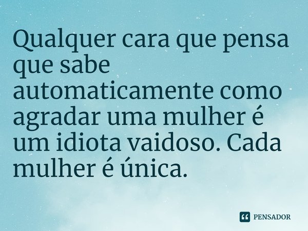 ⁠Qualquer cara que pensa que sabe automaticamente como agradar uma mulher é um idiota vaidoso. Cada mulher é única.... Frase de Lauren Blakely.