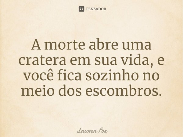 ⁠A morte abre uma cratera em sua vida, e você fica sozinho no meio dos escombros.... Frase de Lauren Fox.