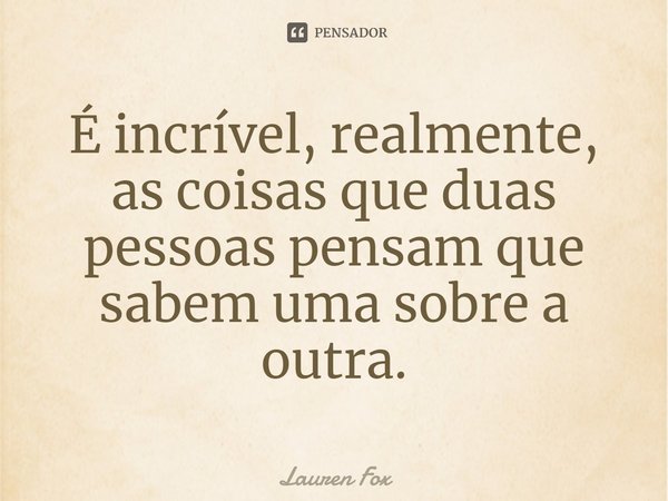 ⁠É incrível, realmente, as coisas que duas pessoas pensam que sabem uma sobre a outra.... Frase de Lauren Fox.