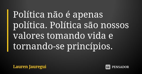 Política não é apenas política. Política são nossos valores tomando vida e tornando-se princípios.... Frase de Lauren Jauregui.