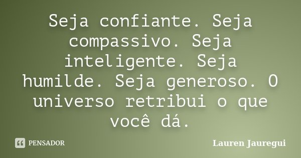 Seja confiante. Seja compassivo. Seja inteligente. Seja humilde. Seja generoso. O universo retribui o que você dá.... Frase de Lauren Jauregui.