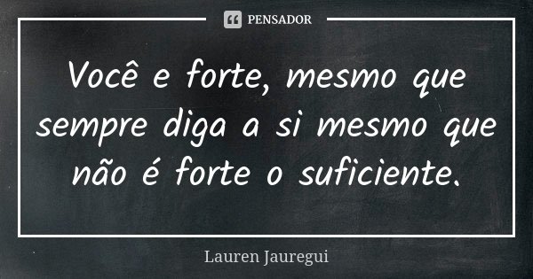 Você e forte, mesmo que sempre diga a si mesmo que não é forte o suficiente.... Frase de Lauren Jauregui.