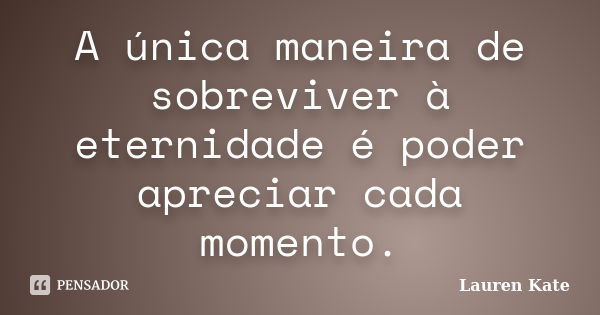 A única maneira de sobreviver à eternidade é poder apreciar cada momento.... Frase de Lauren Kate.