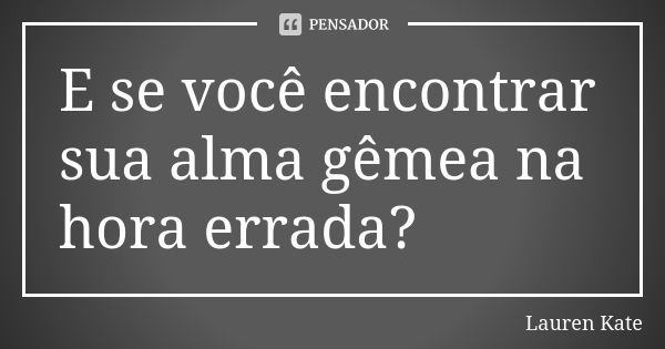 E se você encontrar sua alma gêmea na hora errada?... Frase de Lauren Kate.