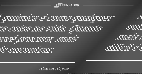 A química é como qualquer outra coisa na vida. Quanto mais você procura, mais difícil é de encontrar.... Frase de Lauren Layne.