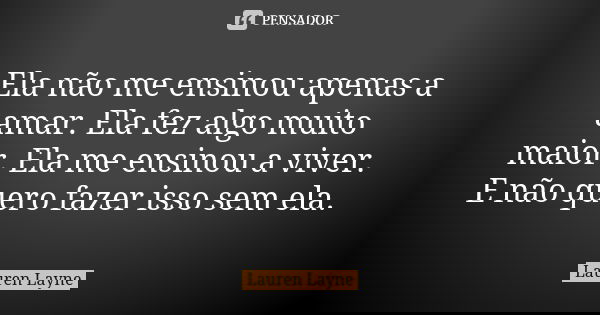 Ela não me ensinou apenas a amar. Ela fez algo muito maior. Ela me ensinou a viver. E não quero fazer isso sem ela.... Frase de Lauren Layne.