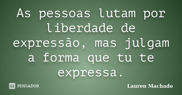 As pessoas lutam por liberdade de expressão, mas julgam a forma que tu te expressa.... Frase de Lauren Machado.