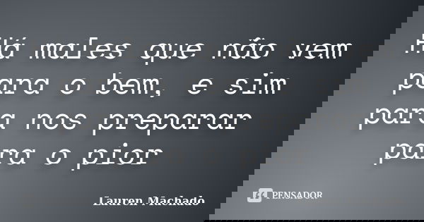 Há males que não vem para o bem, e sim para nos preparar para o pior... Frase de Lauren Machado.
