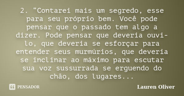 2. “Contarei mais um segredo, esse para seu próprio bem. Você pode pensar que o passado tem algo a dizer. Pode pensar que deveria ouvi-lo, que deveria se esforç... Frase de Lauren Oliver.