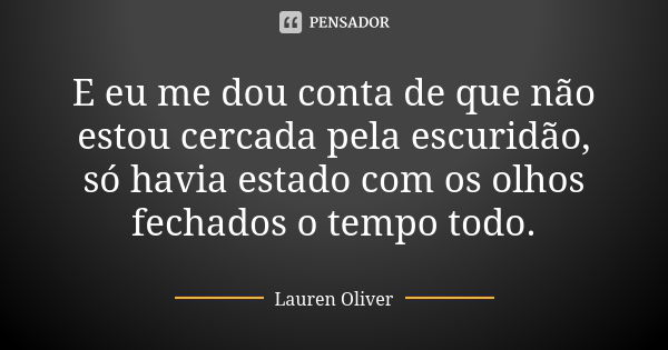 E eu me dou conta de que não estou cercada pela escuridão, só havia estado com os olhos fechados o tempo todo.... Frase de Lauren Oliver.