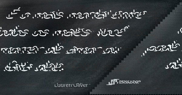 É o mais mortal entre todos os males: Você pode morrer de amor ou da falta dele.... Frase de Lauren Oliver.