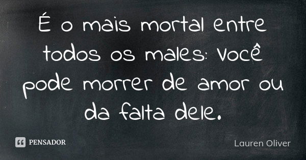 É o mais mortal entre todos os males: Você pode morrer de amor ou da falta dele.... Frase de Lauren Oliver.