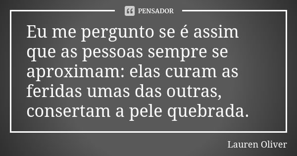 Eu me pergunto se é assim que as pessoas sempre se aproximam: elas curam as feridas umas das outras, consertam a pele quebrada.... Frase de Lauren Oliver.